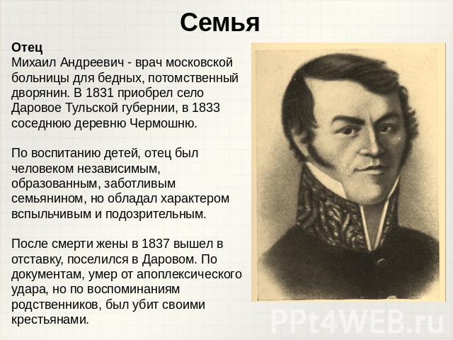 СемьяОтецМихаил Андреевич - врач московской больницы для бедных, потомственный дворянин. В 1831 приобрел село Даровое Тульской губернии, в 1833 соседнюю деревню Чермошню. По воспитанию детей, отец был человеком независимым, образованным, заботливым …