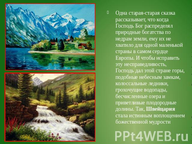 Одна старая-старая сказка рассказывает, что когда Господь Бог распределял природные богатства по недрам земли, ему их не хватило для одной маленькой страны в самом сердце Европы. И чтобы исправить эту несправедливость, Господь дал этой стране горы, …