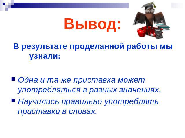 Вывод: В результате проделанной работы мы узнали: Одна и та же приставка может употребляться в разных значениях. Научились правильно употреблять приставки в словах.