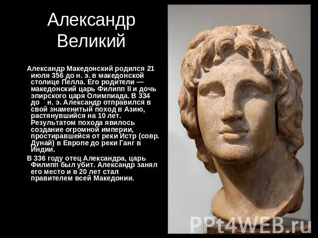 Александр Великий Александр Македонский родился 21 июля 356 до н. э. в македонской столице Пелла. Его родители — македонский царь Филипп II и дочь эпирского царя Олимпиада. В 334 до н. э. Александр отправился в свой знаменитый поход в Азию, растянув…