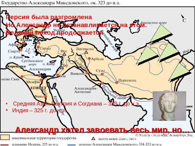 Персия была разгромлена Но Александр не останавливается на этом. Великий поход продолжается Средняя Азия, Бактрия и Согдиана – 329 г. до н.э. Индия – 325 г. до н.э. Александр хотел завоевать весь мир, но…