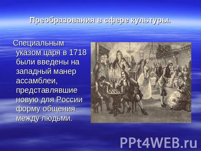 Преобразования в сфере культуры. Специальным указом царя в 1718 были введены на западный манер ассамблеи, представлявшие новую для России форму общения между людьми.