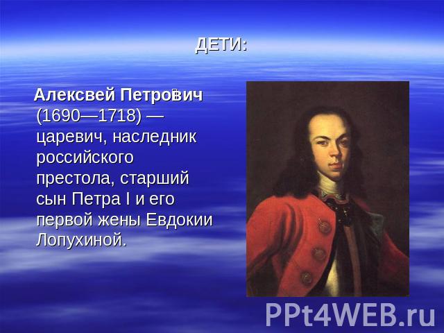 ДЕТИ: Алексвей Петрович (1690—1718) — царевич, наследник российского престола, старший сын Петра I и его первой жены Евдокии Лопухиной.