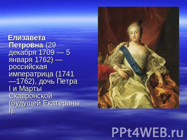 Елизавета Петровна (29 декабря 1709 — 5 января 1762) — российская императрица (1741—1762), дочь Петра I и Марты Скавронской (будущей Екатерины I).