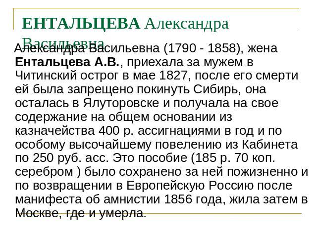 ЕНТАЛЬЦЕВА Александра Васильевна Александра Васильевна (1790 - 1858), жена Ентальцева А.В., приехала за мужем в Читинский острог в мае 1827, после его смерти ей была запрещено покинуть Сибирь, она осталась в Ялуторовске и получала на свое содержание…