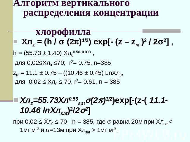 Алгоритм вертикального распределения концентрации хлорофилла Хлz = (h / (2)1/2) exp[- (z – zм )2 / 22] , h = (55.73 ± 1.40) Хл00.56±0.008 , для 0.02Хл0 70; r2= 0.75, n=385 zм = 11.1 ± 0.75 – ((10.46 ± 0.45) LnХл0, для 0.02 Хл0 70, r2= 0.61, n = 385 …