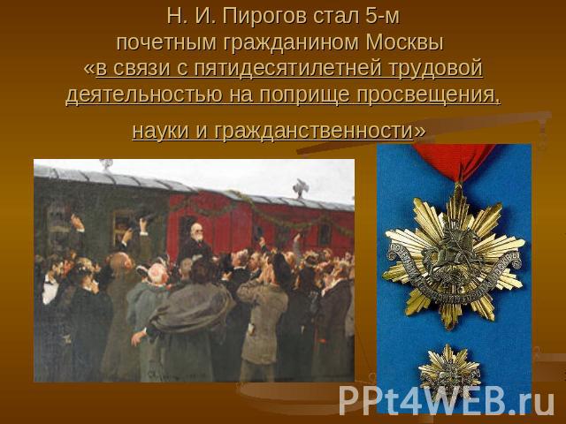 Н. И. Пирогов стал 5-мпочетным гражданином Москвы «в связи с пятидесятилетней трудовой деятельностью на поприще просвещения, науки и гражданственности»