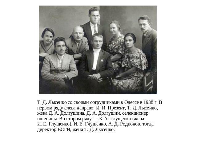 Т. Д. Лысенко со своими сотрудниками в Одессе в 1938 г. В первом ряду слева направо: И. И. Презент, Т. Д. Лысенко, жена Д. А. Долгушина, Д. А. Долгушин, селекционер пшеницы. Во втором ряду — Б. А. Глущенко (жена И. Е. Глущенко), И. Е. Глущенко, А. Д…