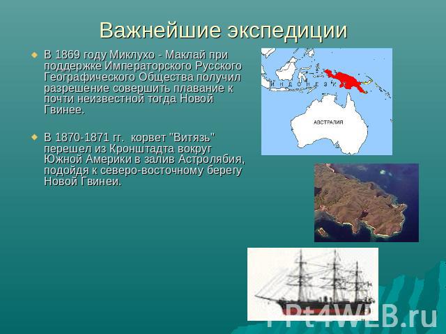 Важнейшие экспедиции В 1869 году Миклухо - Маклай при поддержке Императорского Русского Географического Общества получил разрешение совершить плавание к почти неизвестной тогда Новой Гвинее. В 1870-1871 гг. корвет 
