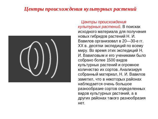 Центры происхождения культурных растений Центры происхождения культурных растений. В поисках исходного материала для получения новых гибридов растений Н. И. Вавилов организовал в 20—30-е гг. XX в. десятки экспедиций по всему миру. Во время этих эксп…