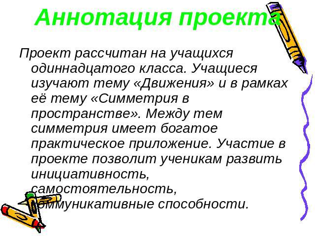 Аннотация проекта Проект рассчитан на учащихся одиннадцатого класса. Учащиеся изучают тему «Движения» и в рамках её тему «Симметрия в пространстве». Между тем симметрия имеет богатое практическое приложение. Участие в проекте позволит ученикам разви…