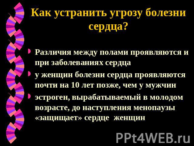 Как устранить угрозу болезни сердца? Различия между полами проявляются и при заболеваниях сердца у женщин болезни сердца проявляются почти на 10 лет позже, чем у мужчин эстроген, вырабатываемый в молодом возрасте, до наступления менопаузы «защищает»…