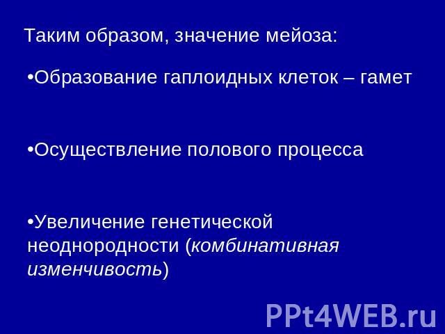 Таким образом, значение мейоза: Образование гаплоидных клеток – гамет Осуществление полового процесса Увеличение генетической неоднородности (комбинативная изменчивость)