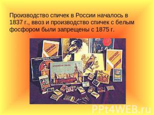 Производство спичек в России началось в 1837 г., ввоз и производство спичек с бе