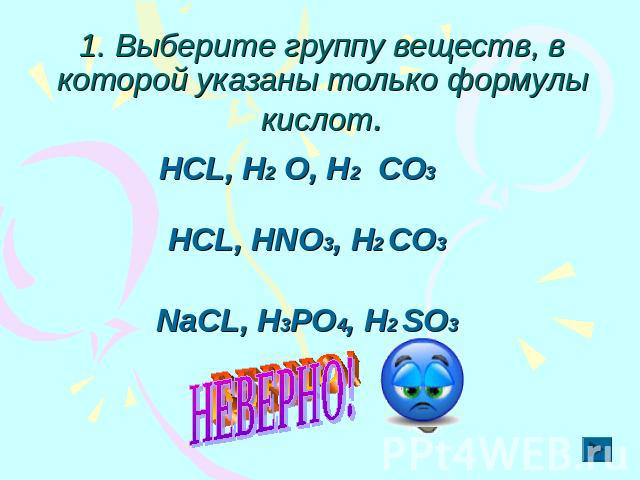 1. Выберите группу веществ, в которой указаны только формулы кислот. НСL, H2 O, H2 CO3 НСL, HNO3, H2 CO3 NaСL, H3PO4, H2 SO3