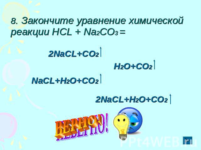 8. Закончите уравнение химической реакции НСL + Nа2CO3 = 2NaCL+CO2 H2O+CO2 NaCL+H2O+CO2 2NaCL+H2O+CO2 ВЕРНО!