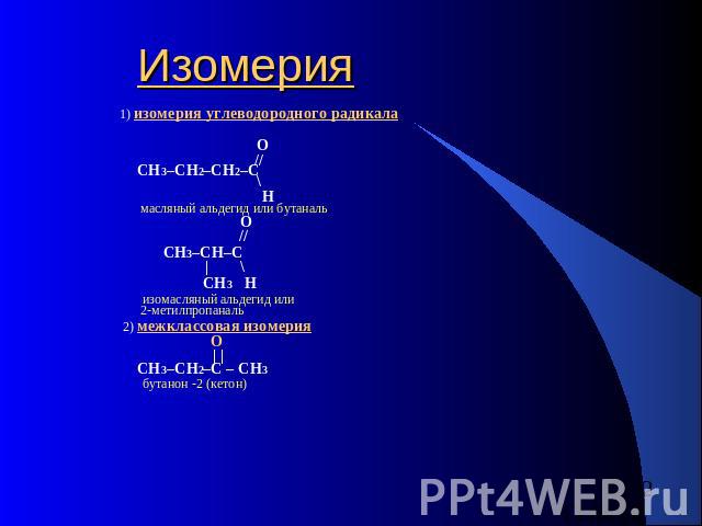 Изомерия 1) изомерия углеводородного радикала O //CH3–CH2–CH2–C \ H     масляный альдегид или бутаналь O //            CH3–CH–C             |      \ CH3 H изомасляный альдегид или 2-метилпропаналь 2) межклассовая изомерия O  | | CH3–CH2–C – CH3 бута…