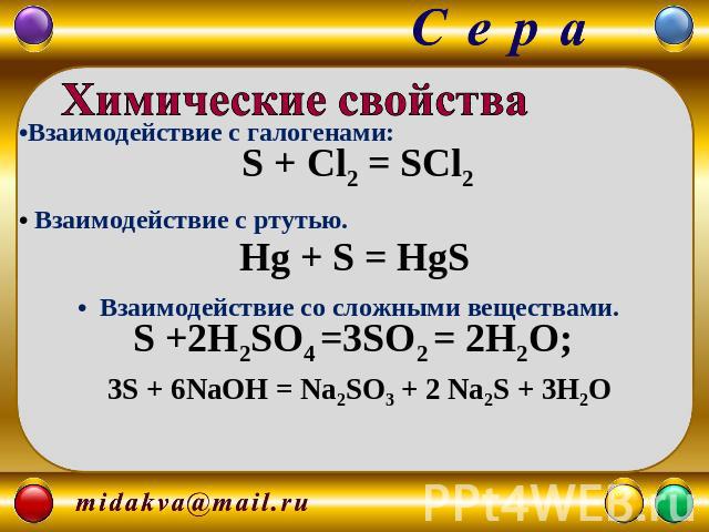 Химические свойства Взаимодействие с галогенами: S + Cl2 = SCl2 Взаимодействие с ртутью. Hg + S = HgS Взаимодействие со сложными веществами. S +2H2SO4 =3SO2 = 2H2O; 3S + 6NaOH = Na2SO3 + 2 Na2S + 3H2O