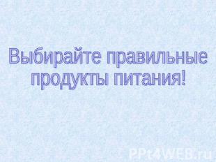 Выбирайте правильные продукты питания!