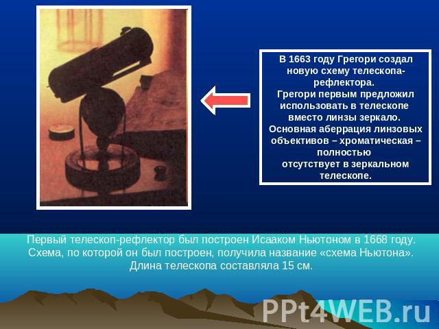 В 1663 году Грегори создал новую схему телескопа-рефлектора. Грегори первым предложил использовать в телескопе вместо линзы зеркало. Основная аберрация линзовых объективов – хроматическая – полностью отсутствует в зеркальном телескопе. Первый телеск…