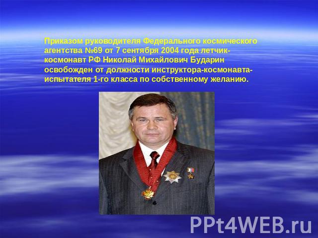 Приказом руководителя Федерального космического агентства №69 от 7 сентября 2004 года летчик-космонавт РФ Николай Михайлович Бударин освобожден от должности инструктора-космонавта-испытателя 1-го класса по собственному желанию.