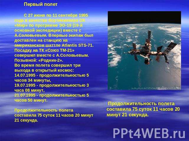 Первый полет С 27 июня по 11 сентября 1995 года в качестве бортинженера ОК «Мир» по программе ЭО-19 (19-й основной экспедиции) вместе с А.Соловьевым. Впервые экипаж был доставлен на станцию на американском шаттле Atlantis STS-71. Посадку на ТК «Союз…