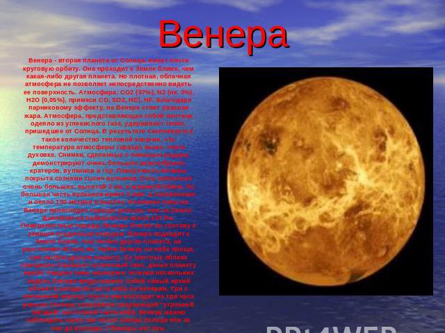 Венера Венера - вторая планета от Солнца, имеет почти круговую орбиту. Она проходит к Земле ближе, чем какая-либо другая планета. Но плотная, облачная атмосфера не позволяет непосредственно видеть ее поверхность. Атмосфера: СО2 (97%), N2 (ок. 3%), H…