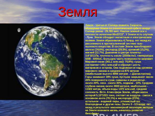 Земля Земля - третья от Солнца планета. Скорость обращения Земли по эллиптической орбите вокруг Солнца равна - 29,765 км/с. Наклон земной оси к плоскости эклектики 66o33'22''. У Земли есть спутник - Луна. Земля обладает магнитным и электрическим пол…