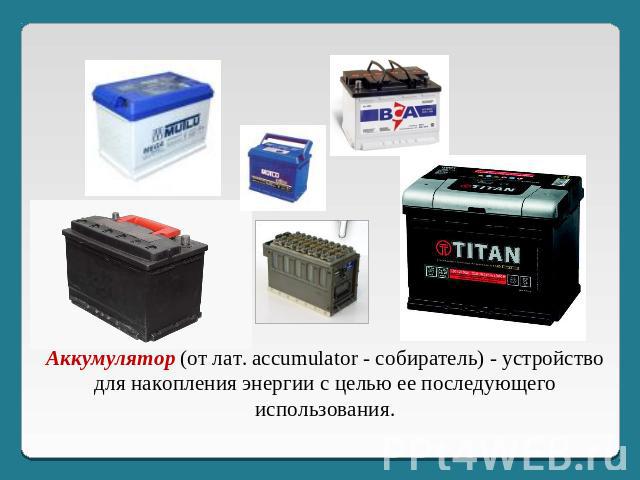 Аккумулятор (от лат. accumulator - собиратель) - устройство для накопления энергии с целью ее последующего использования.