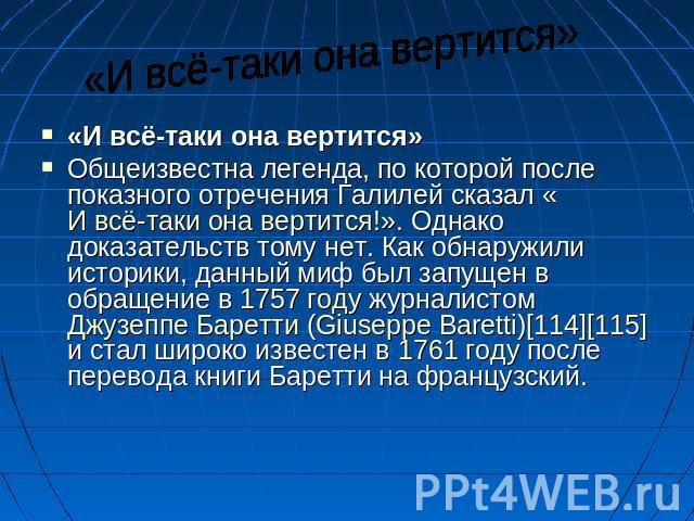 «И всё-таки она вертится» «И всё-таки она вертится» Общеизвестна легенда, по которой после показного отречения Галилей сказал «И всё-таки она вертится!». Однако доказательств тому нет. Как обнаружили историки, данный миф был запущен в обращение в 17…