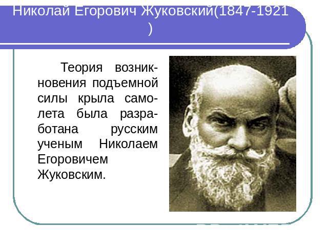 Николай Егорович Жуковский(1847-1921) Теория возник-новения подъемной силы крыла само-лета была разра-ботана русским ученым Николаем Егоровичем Жуковским.