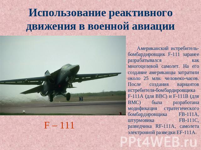 Использование реактивного движения в военной авиации Американский истребитель-бомбардировщик F-111 заранее разрабатывался как многоцелевой самолет. На его создание американцы затратили около 25 млн. человеко-часов. После создания вариантов истребите…
