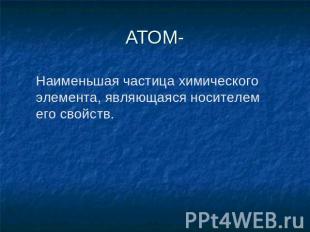 АТОМ- Наименьшая частица химического элемента, являющаяся носителем его свойств.