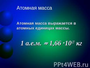 Атомная масса Атомная масса выражается в атомных единицах массы. 1 а.е.м. 1,66 ·