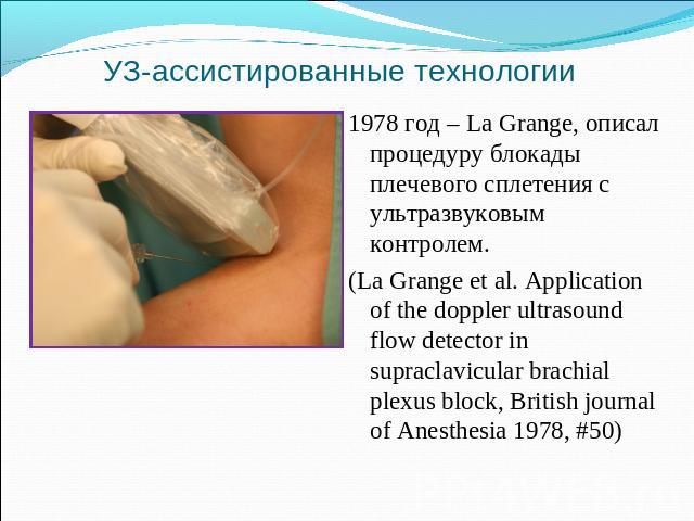 1978 год – La Grange, описал процедуру блокады плечевого сплетения с ультразвуковым контролем. 1978 год – La Grange, описал процедуру блокады плечевого сплетения с ультразвуковым контролем. (La Grange et al. Application of the doppler ultrasound flo…