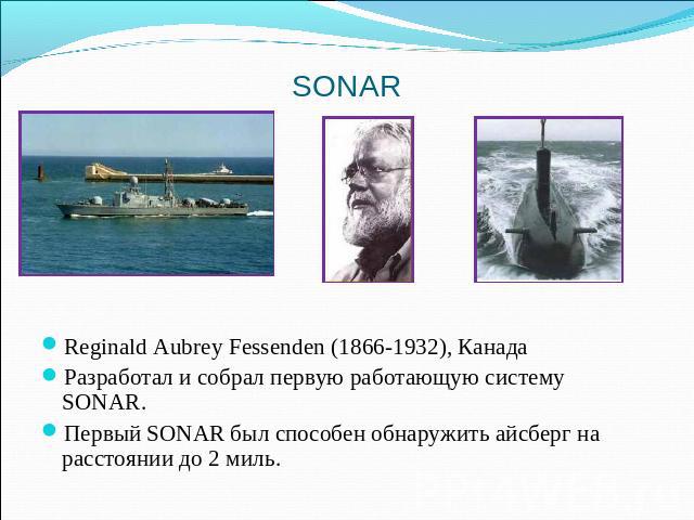 Канада Reginald Aubrey Fessenden (1866-1932), Канада Разработал и собрал первую работающую систему SONAR. Первый SONAR был способен обнаружить айсберг на расстоянии до 2 миль.