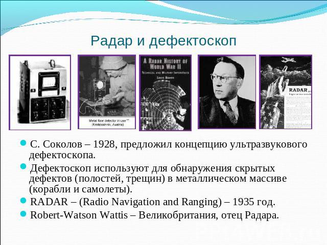 Радар и дефектоскоп С. Соколов – 1928, предложил концепцию ультразвукового дефектоскопа. Дефектоскоп используют для обнаружения скрытых дефектов (полостей, трещин) в металлическом массиве (корабли и самолеты). RADAR – (Radio Navigation and Ranging) …