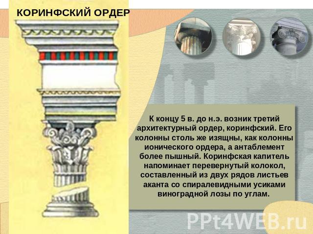 КОРИНФСКИЙ ОРДЕР К концу 5 в. до н.э. возник третий архитектурный ордер, коринфский. Его колонны столь же изящны, как колонны ионического ордера, а антаблемент более пышный. Коринфская капитель напоминает перевернутый колокол, составленный из двух р…