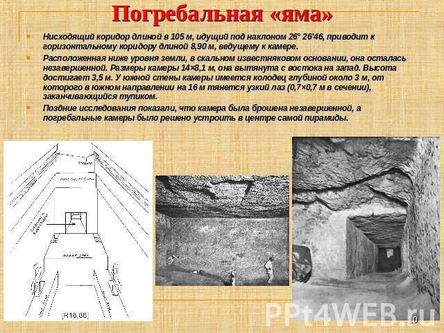 Погребальная «яма» Нисходящий коридор длиной в 105 м, идущий под наклоном 26° 26’46, приводит к горизонтальному коридору длиной 8,90 м, ведущему к камере. Расположенная ниже уровня земли, в скальном известняковом основании, она осталась незавершенно…