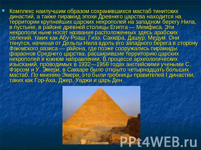 Комплекс наилучшим образом сохранившихся мастаб тинитских династий, а также пирамид эпохи Древнего царства находится на территории крупнейших царских некрополей на западном берегу Нила, в пустыне, в районе древней столицы Египта — Мемфиса. Эти некро…