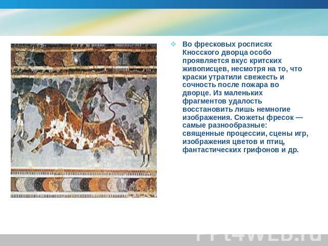 Во фресковых росписях Кносского дворца особо проявляется вкус критских живописцев, несмотря на то, что краски утратили свежесть и сочность после пожара во дворце. Из маленьких фрагментов удалость восстановить лишь немногие изображения. Сюжеты фресок…