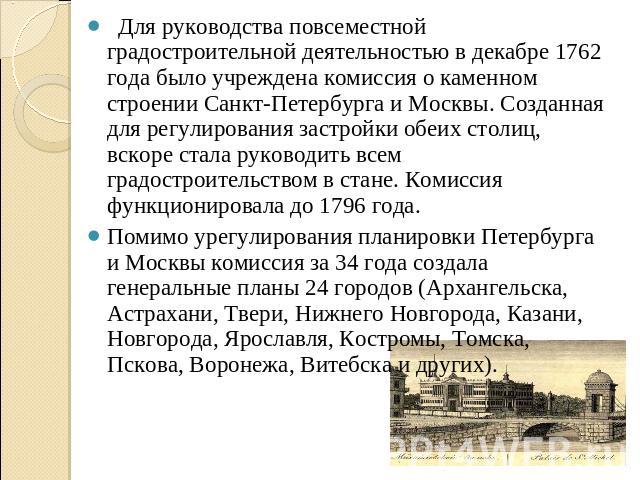 Для руководства повсеместной градостроительной деятельностью в декабре 1762 года было учреждена комиссия о каменном строении Санкт-Петербурга и Москвы. Созданная для регулирования застройки обеих столиц, вскоре стала руководить всем градостроительст…