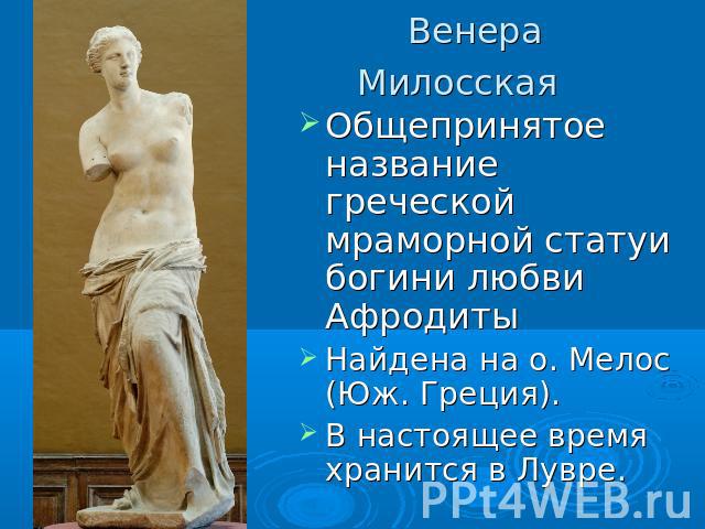 Венера Милосская   Общепринятое название греческой мраморной статуи богини любви Афродиты Найдена на о. Мелос (Юж. Греция). В настоящее время хранится в Лувре.