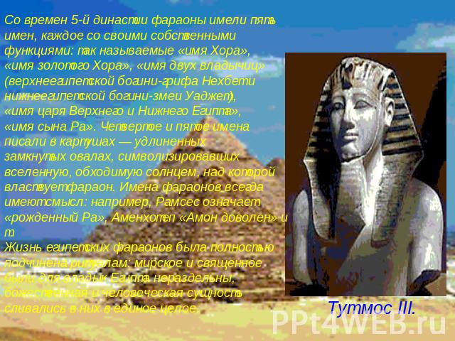 Со времен 5-й династии фараоны имели пять имен, каждое со своими собственными функциями: так называемые «имя Хора», «имя золотого Хора», «имя двух владычиц» (верхнеегипетской богини-грифа Нехбет и нижнеегипетской богини-змеи Уаджет), «имя царя Верхн…