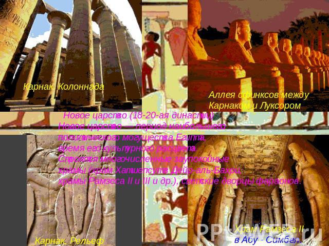 Новое царство (18-20-ая династии) Новое царство — период наибольшего политического могущества Египта, время его культурного расцвета. Строятся многочисленные заупокойные храмы (храм Хатшепсут в Дейр-аль-Бахри, храмы Рамзеса II и III и др.), светские…
