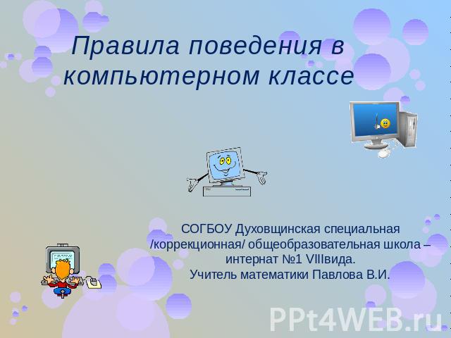 Правила поведения в компьютерном классе СОГБОУ Духовщинская специальная /коррекционная/ общеобразовательная школа – интернат №1 VIIIвида. Учитель математики Павлова В.И.