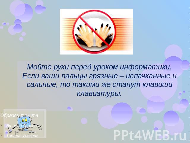 Мойте руки перед уроком информатики. Если ваши пальцы грязные – испачканные и сальные, то такими же станут клавиши клавиатуры.