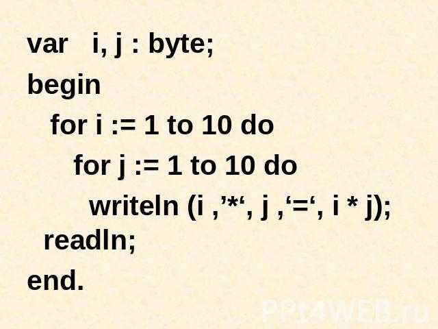 var i, j : byte; begin for i := 1 to 10 do for j := 1 to 10 do writeln (i ,’*‘, j ,‘=‘, i * j); readln; end.