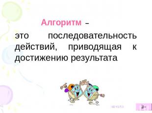 Алгоритм – это последовательность действий, приводящая к достижению результата