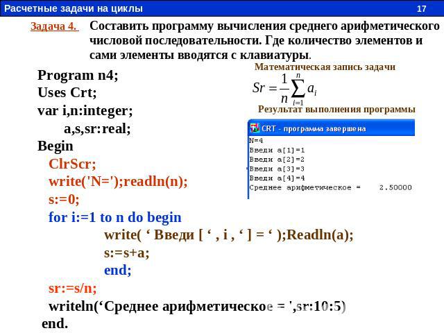 Задача 4. Составить программу вычисления среднего арифметического числовой последовательности. Где количество элементов и сами элементы вводятся с клавиатуры. Program n4; Uses Crt; var i,n:integer; a,s,sr:real; Begin ClrScr; write('N=');readln(n); s…